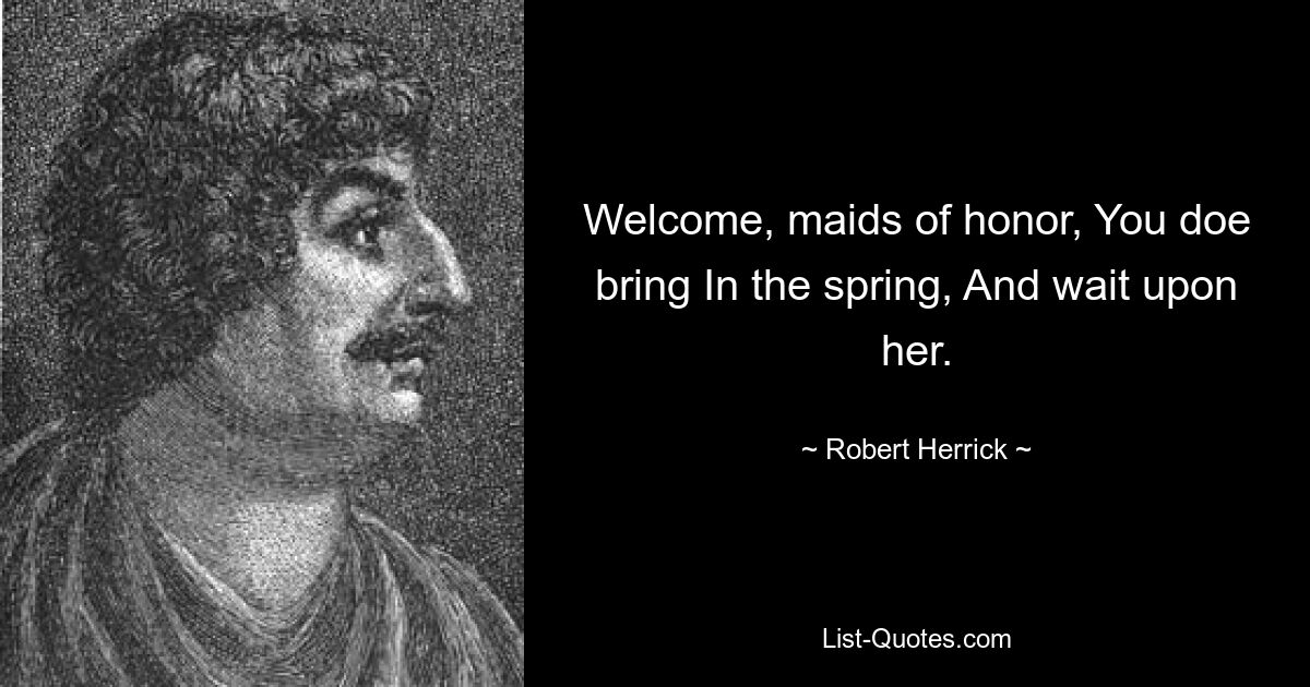 Welcome, maids of honor, You doe bring In the spring, And wait upon her. — © Robert Herrick