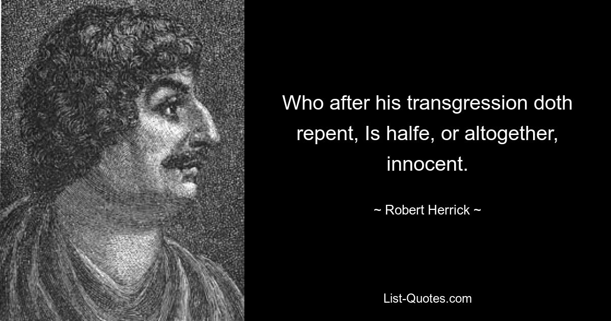 Who after his transgression doth repent, Is halfe, or altogether, innocent. — © Robert Herrick