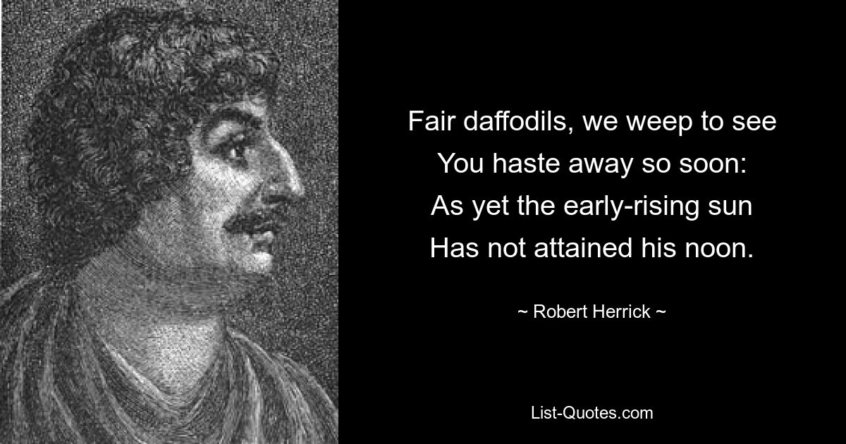 Fair daffodils, we weep to see
You haste away so soon:
As yet the early-rising sun
Has not attained his noon. — © Robert Herrick