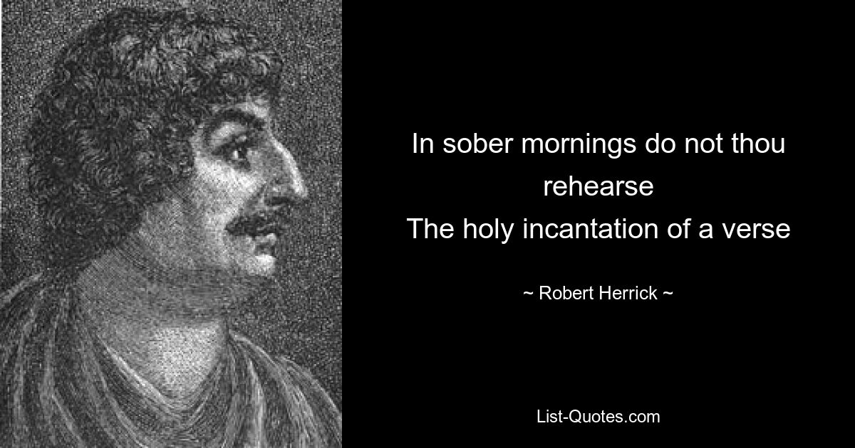 In sober mornings do not thou rehearse
The holy incantation of a verse — © Robert Herrick