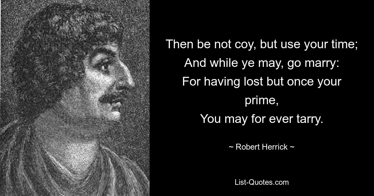 Тогда не скромничайте, а используйте свое время; И пока есть возможность, женитесь: Ибо, потеряв лишь один раз свой расцвет, Вы можете остаться навсегда. — © Роберт Херрик