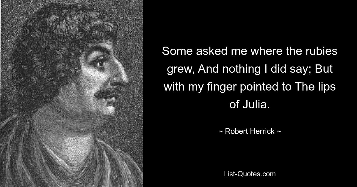 Some asked me where the rubies grew, And nothing I did say; But with my finger pointed to The lips of Julia. — © Robert Herrick