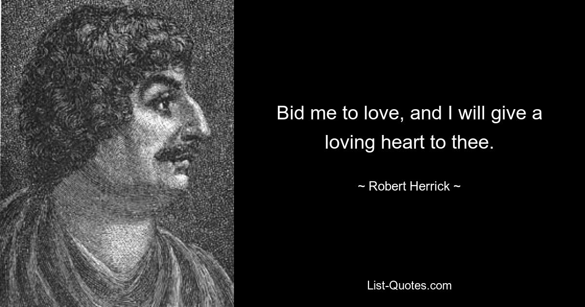 Bid me to love, and I will give a loving heart to thee. — © Robert Herrick