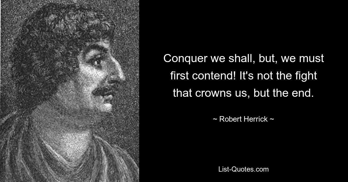 Conquer we shall, but, we must first contend! It's not the fight that crowns us, but the end. — © Robert Herrick