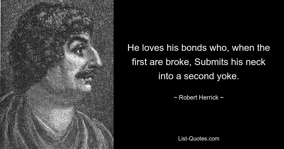 He loves his bonds who, when the first are broke, Submits his neck into a second yoke. — © Robert Herrick