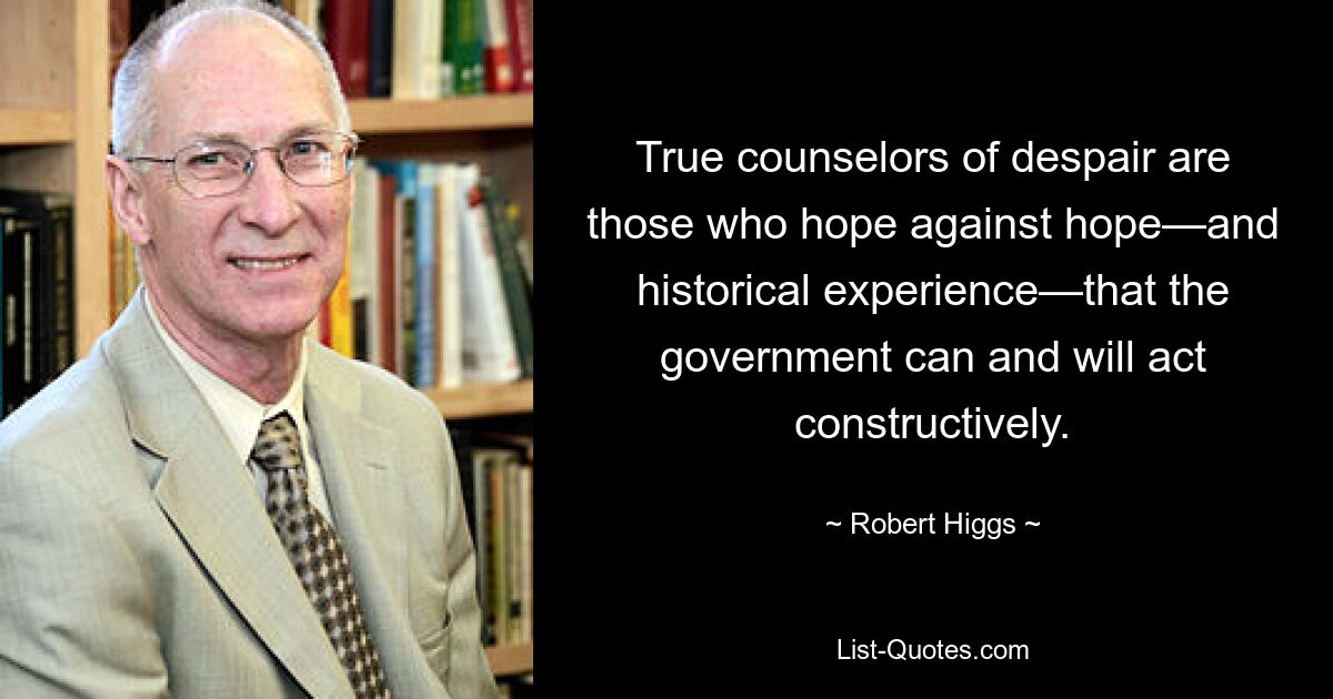 True counselors of despair are those who hope against hope—and historical experience—that the government can and will act constructively. — © Robert Higgs