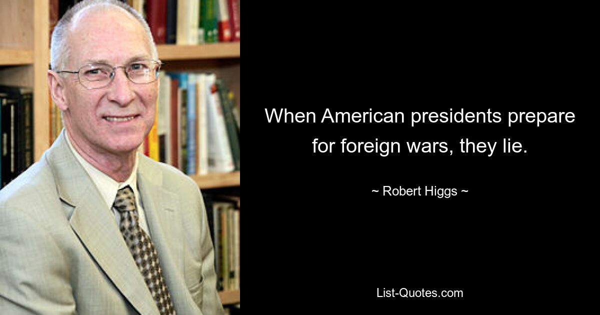 When American presidents prepare for foreign wars, they lie. — © Robert Higgs