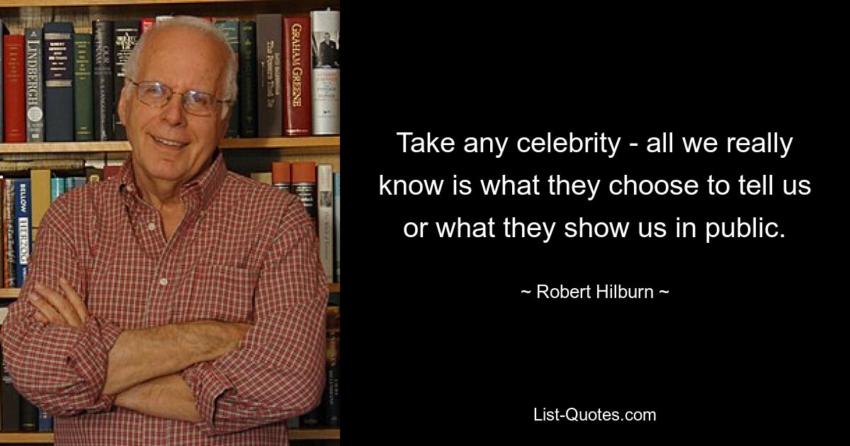 Take any celebrity - all we really know is what they choose to tell us or what they show us in public. — © Robert Hilburn