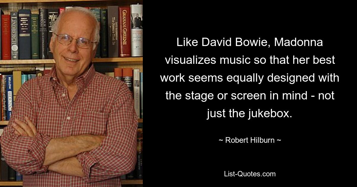 Like David Bowie, Madonna visualizes music so that her best work seems equally designed with the stage or screen in mind - not just the jukebox. — © Robert Hilburn