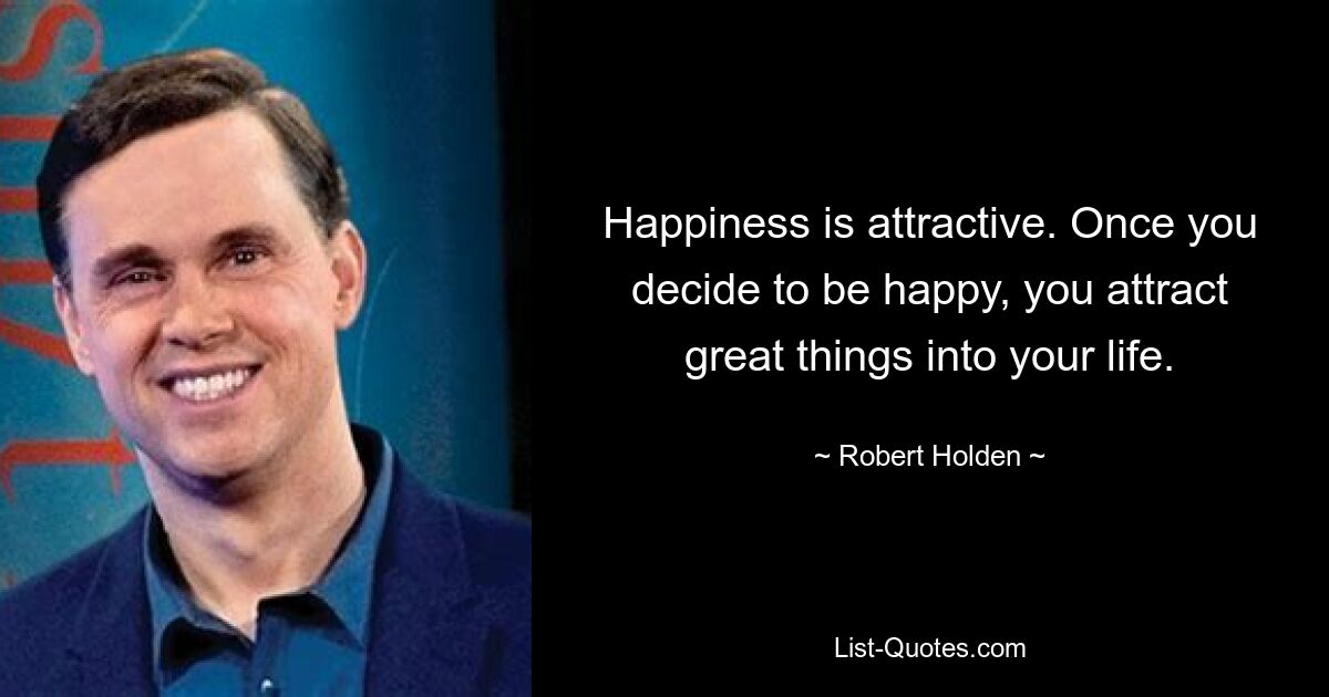 Happiness is attractive. Once you decide to be happy, you attract great things into your life. — © Robert Holden