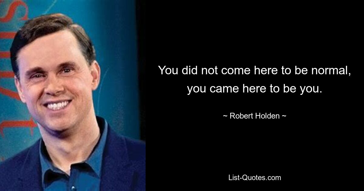 You did not come here to be normal, you came here to be you. — © Robert Holden