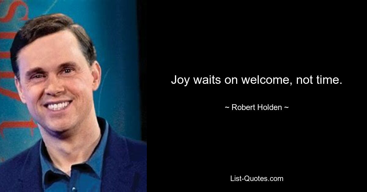 Joy waits on welcome, not time. — © Robert Holden