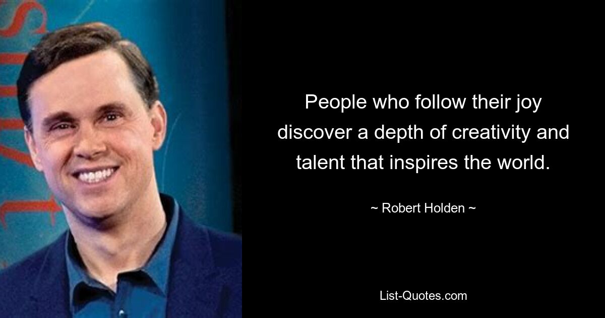 People who follow their joy discover a depth of creativity and talent that inspires the world. — © Robert Holden