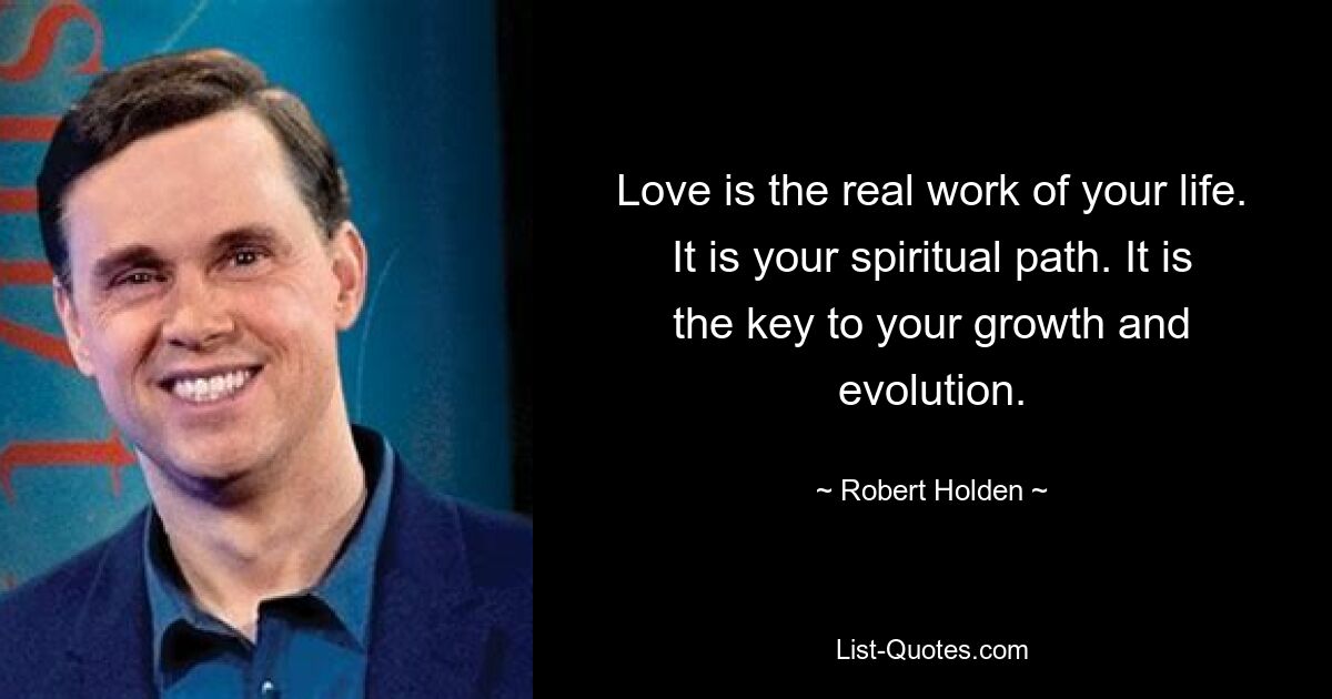 Love is the real work of your life. It is your spiritual path. It is the key to your growth and evolution. — © Robert Holden