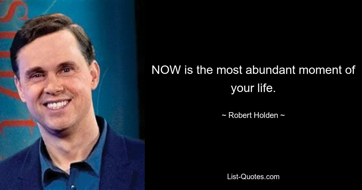 NOW is the most abundant moment of your life. — © Robert Holden