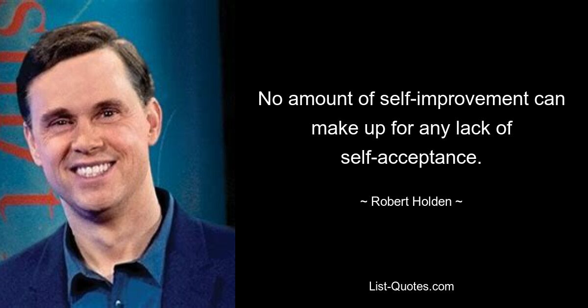 No amount of self-improvement can make up for any lack of self-acceptance. — © Robert Holden