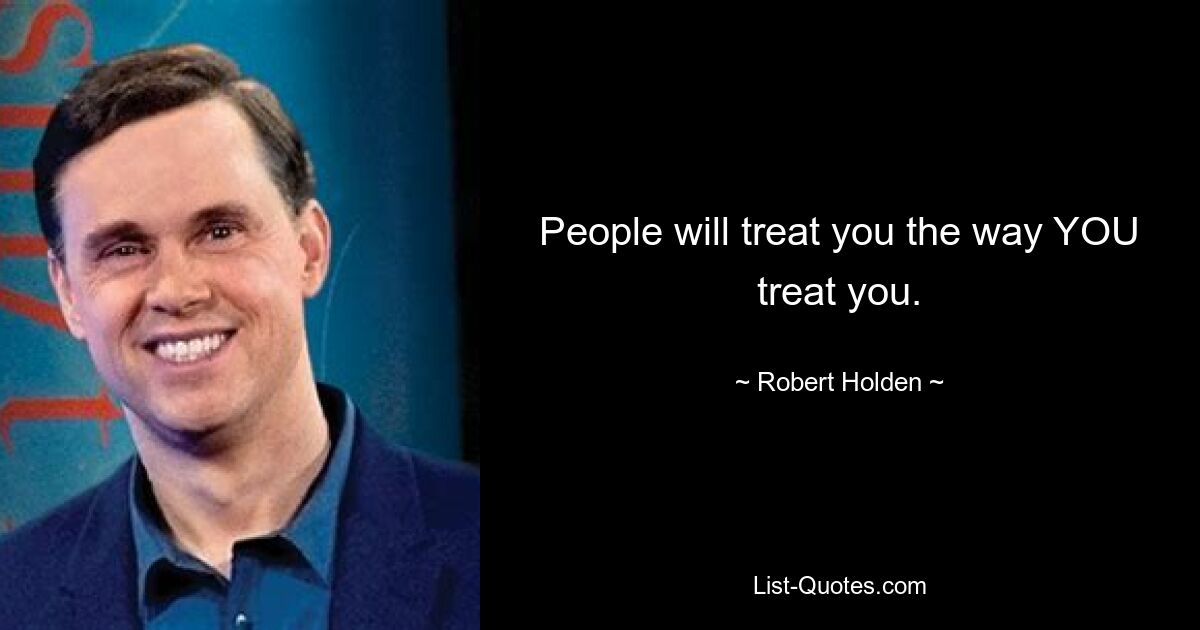 People will treat you the way YOU treat you. — © Robert Holden