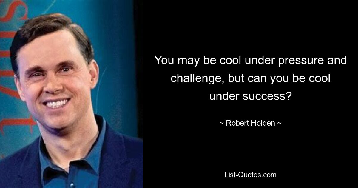 You may be cool under pressure and challenge, but can you be cool under success? — © Robert Holden