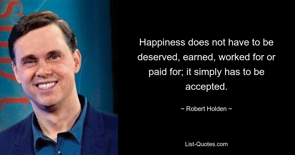 Happiness does not have to be deserved, earned, worked for or paid for; it simply has to be accepted. — © Robert Holden