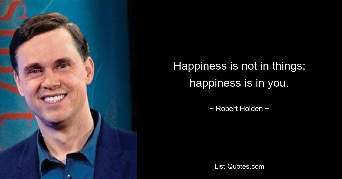 Happiness is not in things; happiness is in you. — © Robert Holden