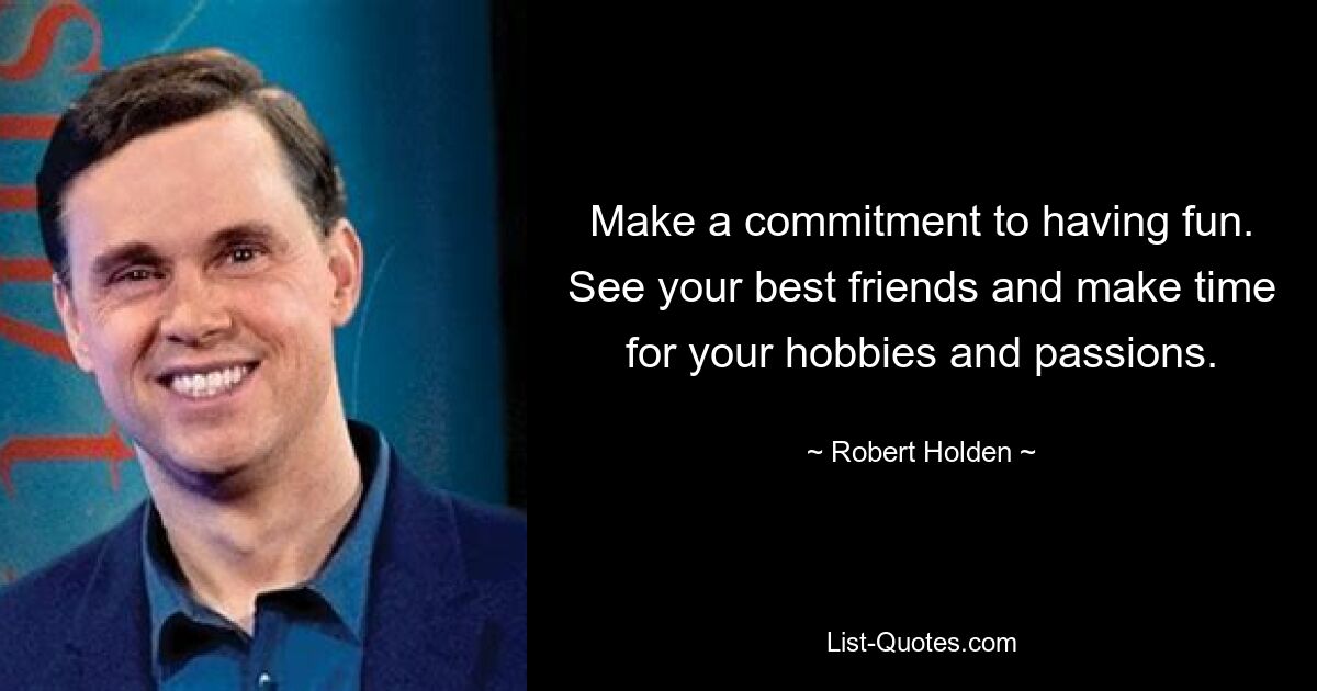 Make a commitment to having fun. See your best friends and make time for your hobbies and passions. — © Robert Holden