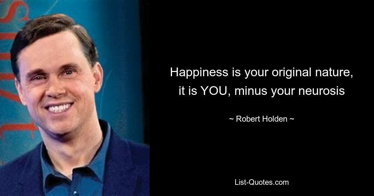 Happiness is your original nature, it is YOU, minus your neurosis — © Robert Holden