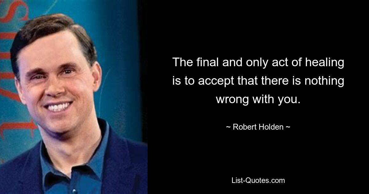 The final and only act of healing is to accept that there is nothing wrong with you. — © Robert Holden