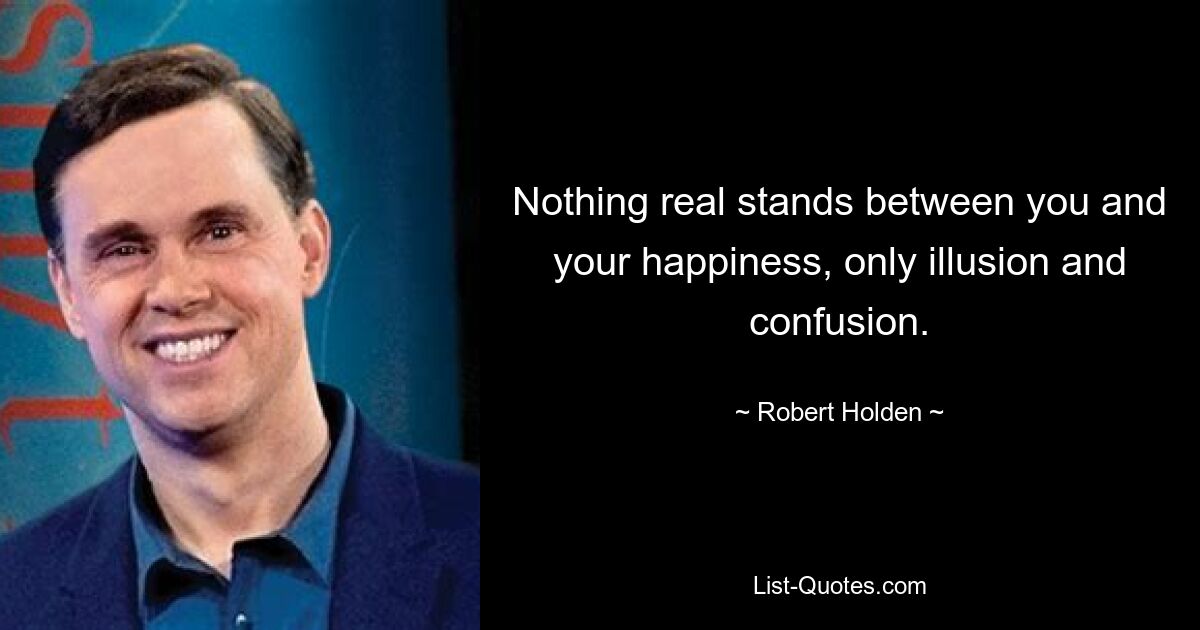 Nothing real stands between you and your happiness, only illusion and confusion. — © Robert Holden