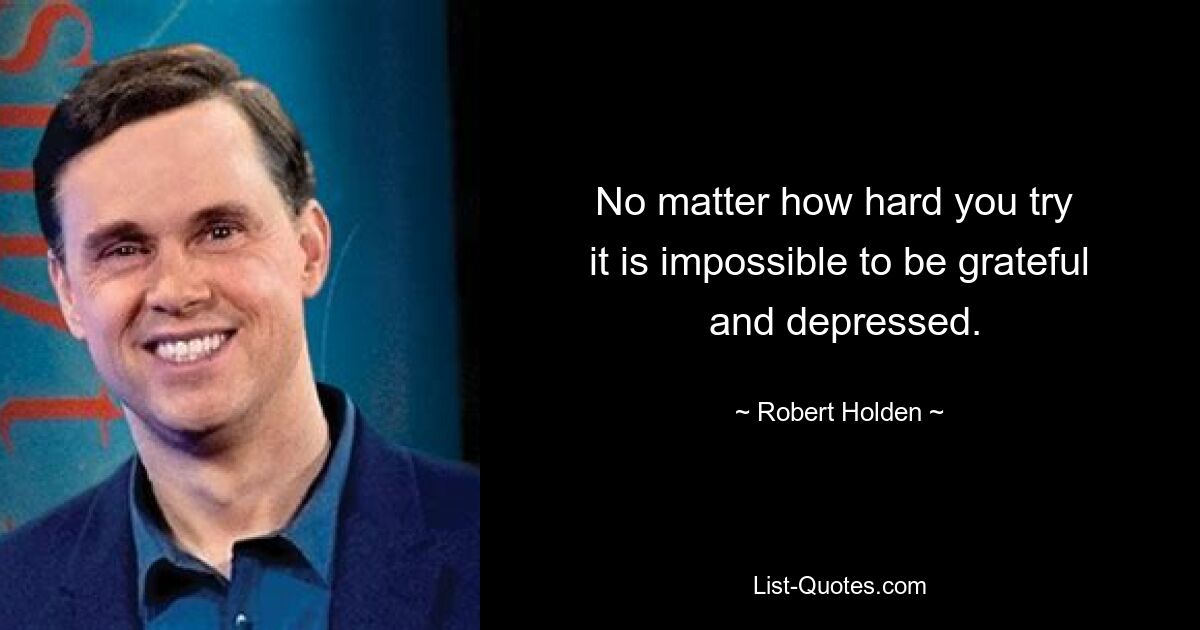 No matter how hard you try 
 it is impossible to be grateful 
 and depressed. — © Robert Holden