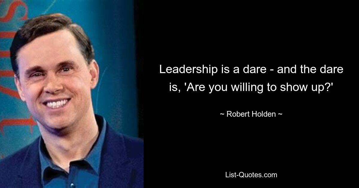 Leadership is a dare - and the dare is, 'Are you willing to show up?' — © Robert Holden