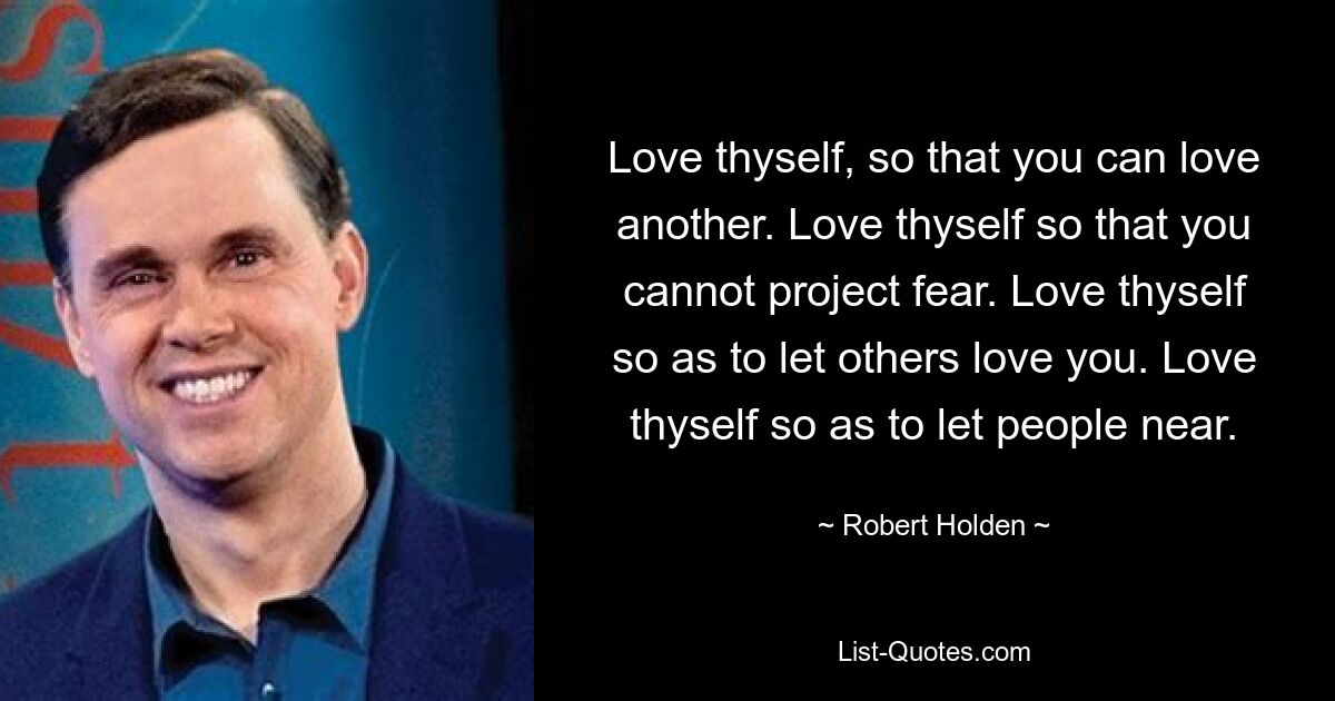 Love thyself, so that you can love another. Love thyself so that you cannot project fear. Love thyself so as to let others love you. Love thyself so as to let people near. — © Robert Holden