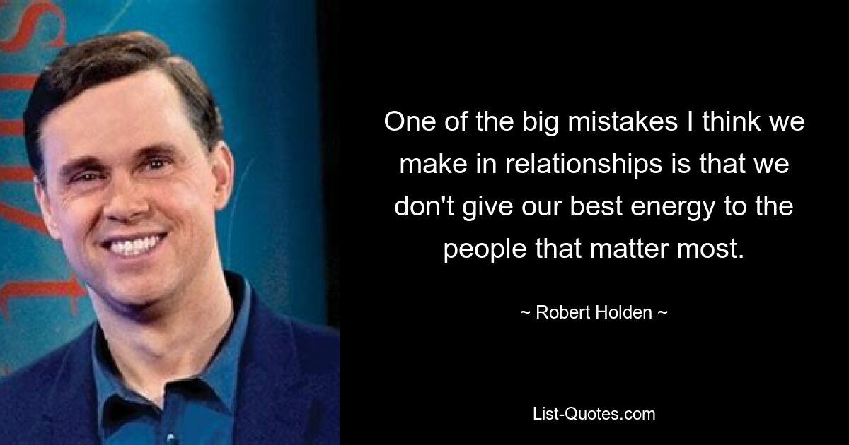 One of the big mistakes I think we make in relationships is that we don't give our best energy to the people that matter most. — © Robert Holden