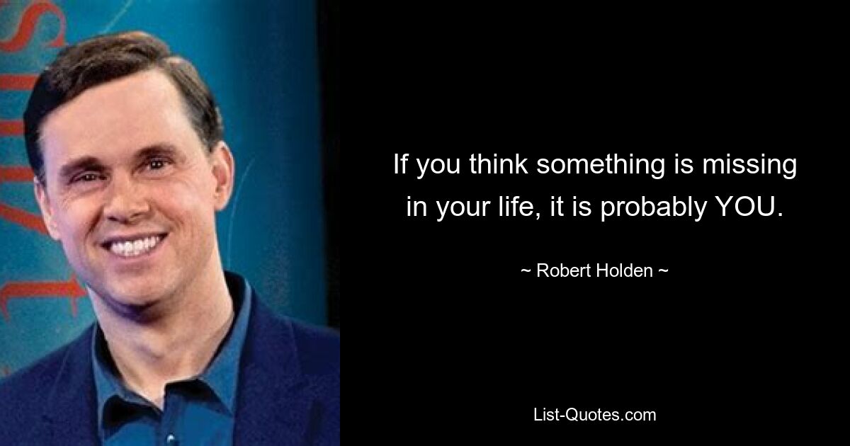 If you think something is missing in your life, it is probably YOU. — © Robert Holden