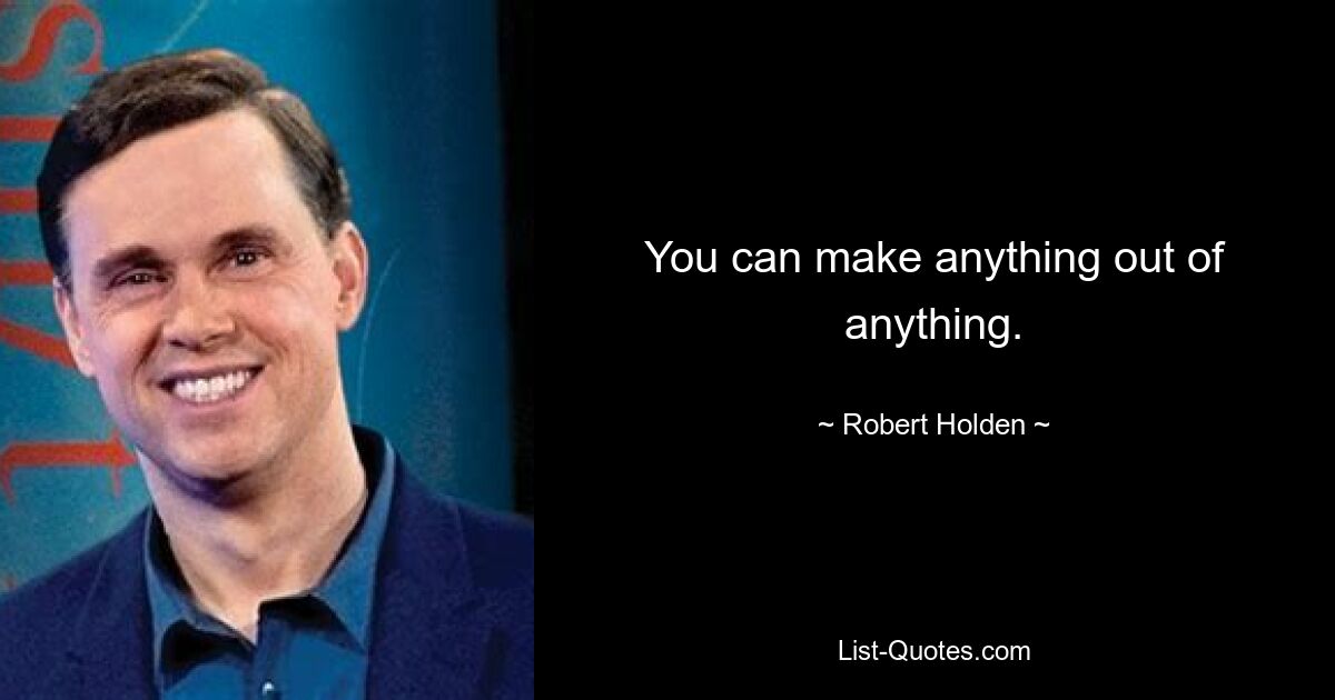 You can make anything out of anything. — © Robert Holden