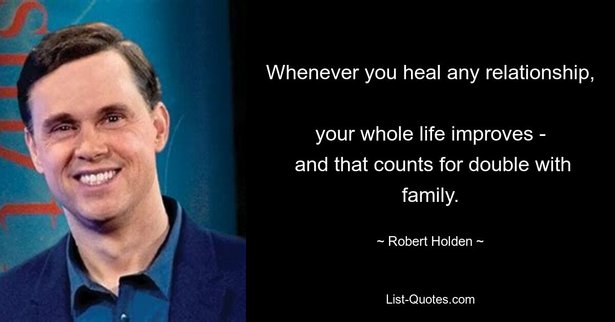 Whenever you heal any relationship, 
 your whole life improves - 
 and that counts for double with family. — © Robert Holden