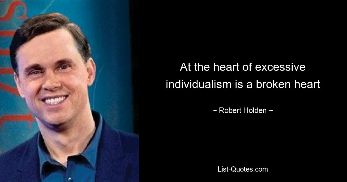 At the heart of excessive individualism is a broken heart — © Robert Holden