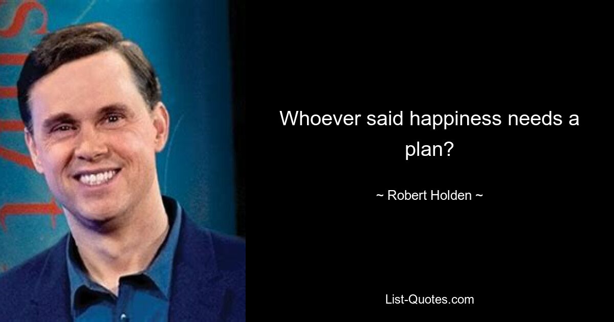 Whoever said happiness needs a plan? — © Robert Holden