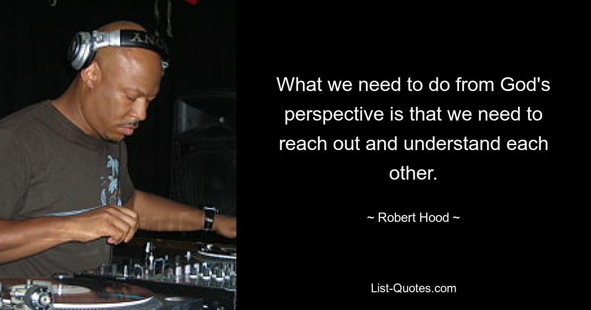 What we need to do from God's perspective is that we need to reach out and understand each other. — © Robert Hood