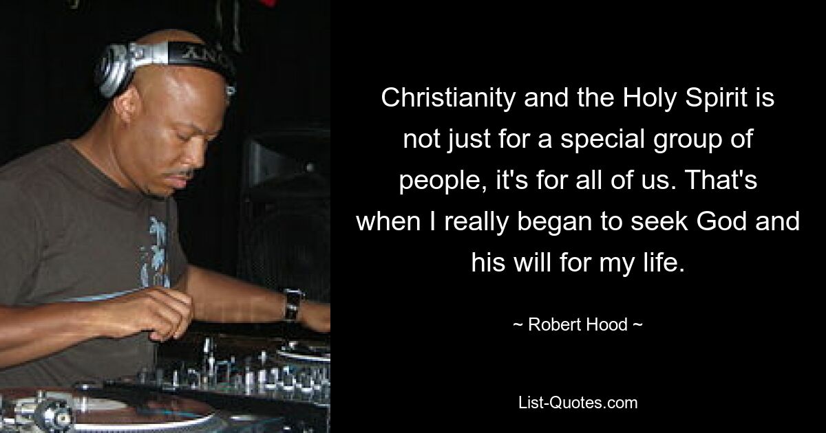 Christianity and the Holy Spirit is not just for a special group of people, it's for all of us. That's when I really began to seek God and his will for my life. — © Robert Hood