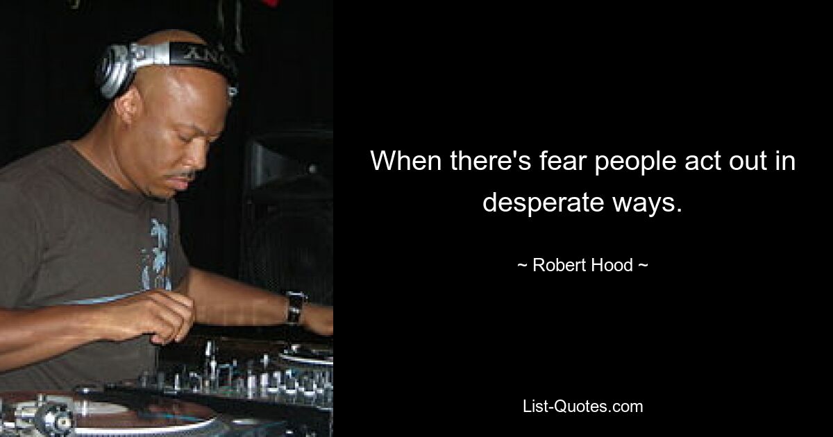 When there's fear people act out in desperate ways. — © Robert Hood