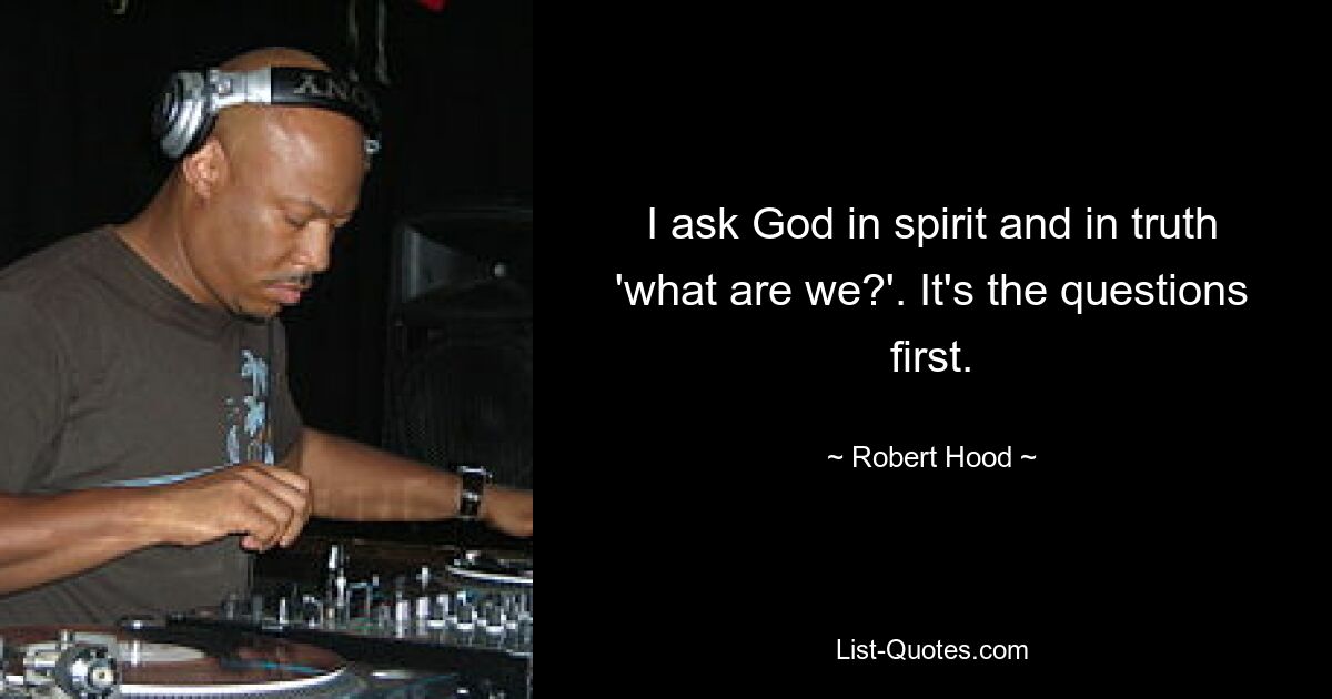 I ask God in spirit and in truth 'what are we?'. It's the questions first. — © Robert Hood