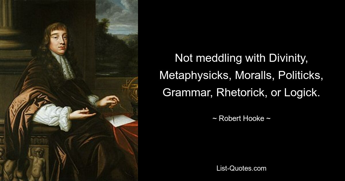 Sich nicht in Göttlichkeit, Metaphysik, Moral, Politik, Grammatik, Rhetorik oder Logik einmischen. — © Robert Hooke