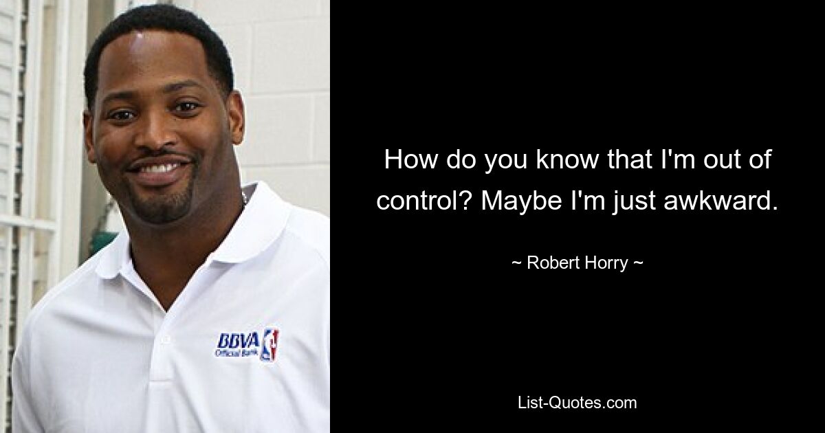 How do you know that I'm out of control? Maybe I'm just awkward. — © Robert Horry