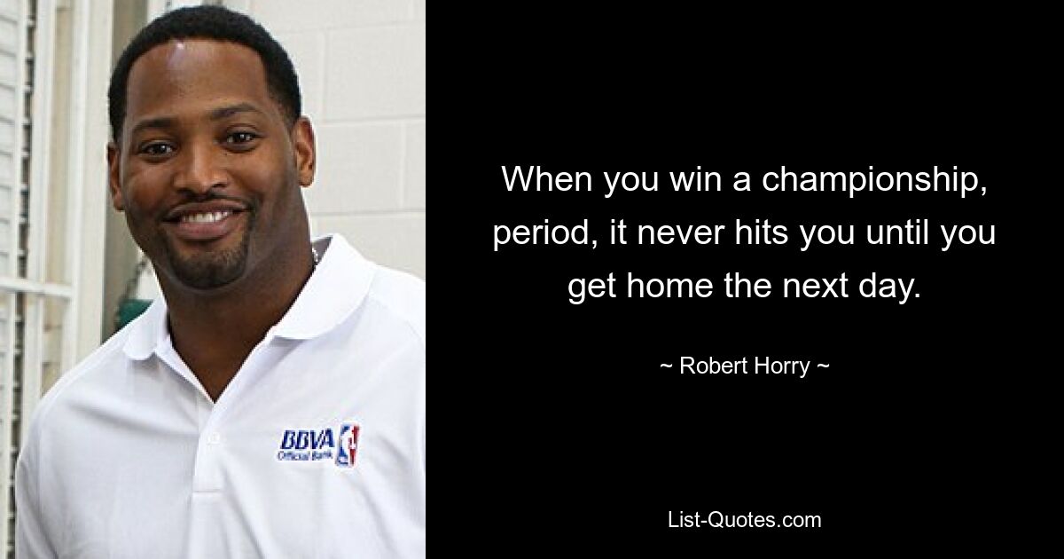 When you win a championship, period, it never hits you until you get home the next day. — © Robert Horry