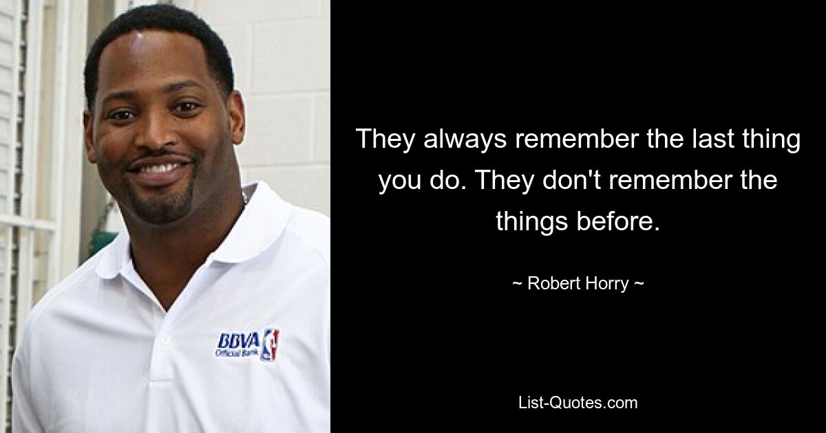 They always remember the last thing you do. They don't remember the things before. — © Robert Horry