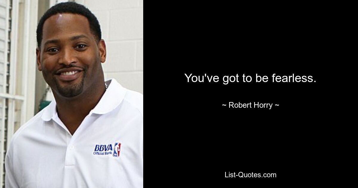 You've got to be fearless. — © Robert Horry