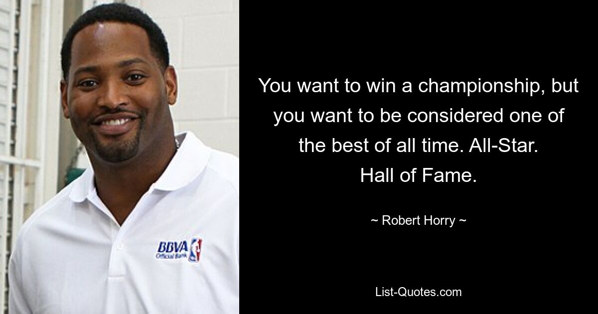 You want to win a championship, but you want to be considered one of the best of all time. All-Star. Hall of Fame. — © Robert Horry