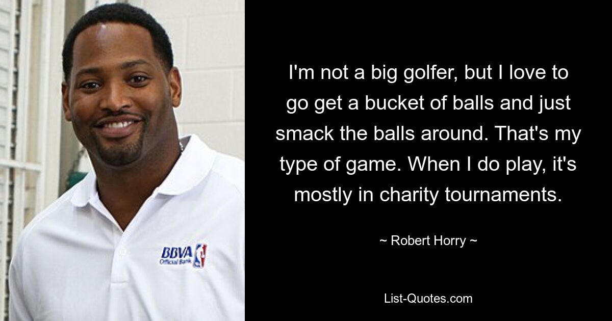 I'm not a big golfer, but I love to go get a bucket of balls and just smack the balls around. That's my type of game. When I do play, it's mostly in charity tournaments. — © Robert Horry