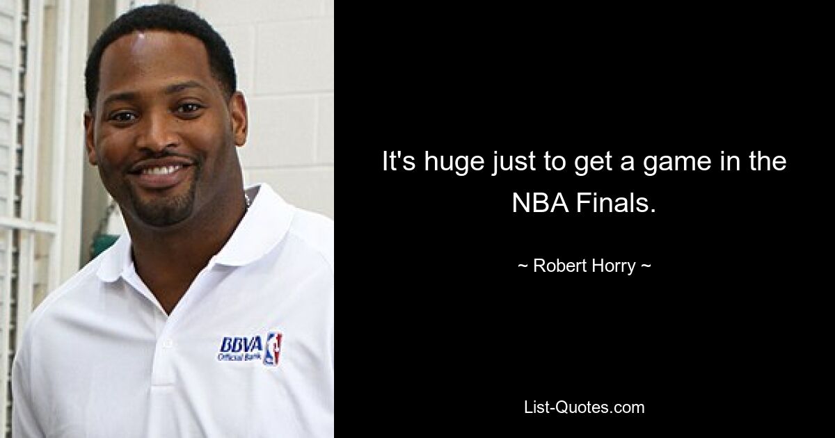 It's huge just to get a game in the NBA Finals. — © Robert Horry