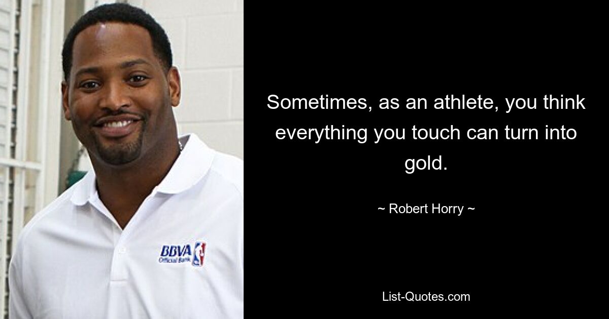 Sometimes, as an athlete, you think everything you touch can turn into gold. — © Robert Horry